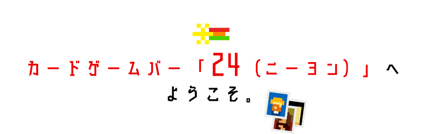 カードゲームバー「24（ニーヨン）」へようこそ。